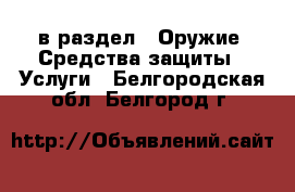  в раздел : Оружие. Средства защиты » Услуги . Белгородская обл.,Белгород г.